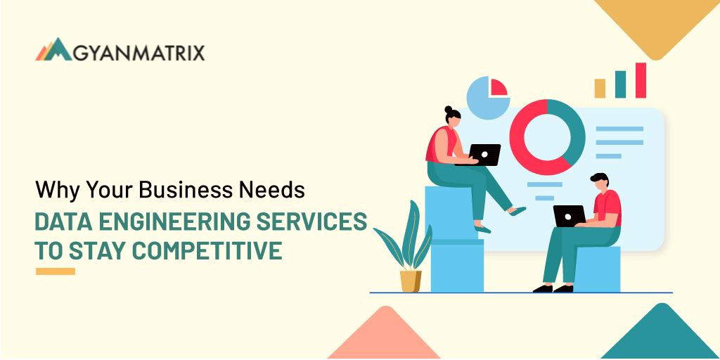 Why Your Business Needs Data Engineering Services to Stay Competitive